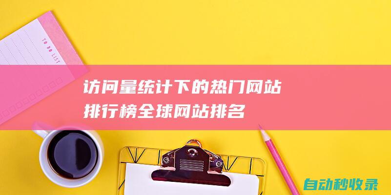 訪問量統計下的熱門網站排行榜 - 全球網站排名 (訪問量統計下載安裝)