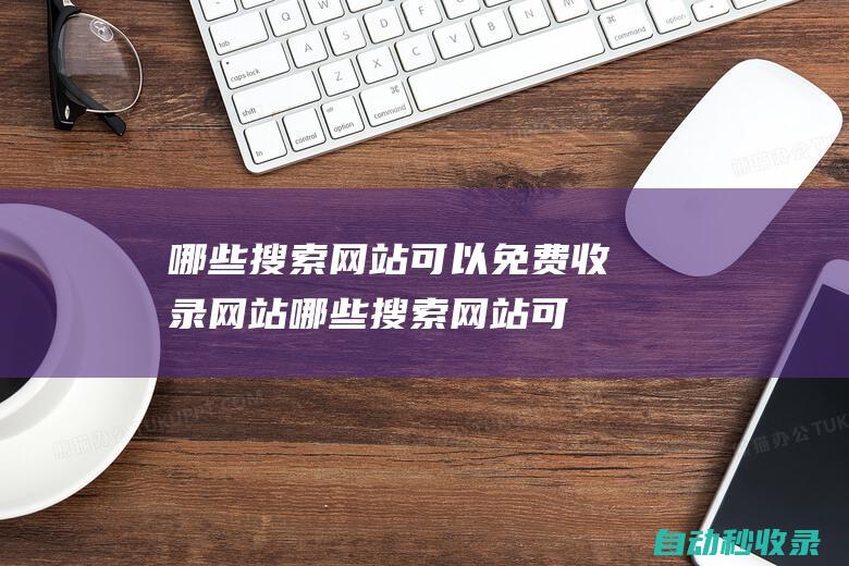 哪些搜索網(wǎng)站可以免費收錄網(wǎng)站 (哪些搜索網(wǎng)站可以賺錢)