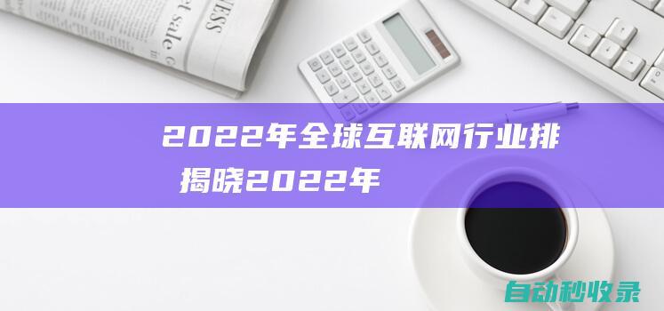 2022年全球互聯(lián)網(wǎng)行業(yè)排名揭曉 (2022年全國甲卷地理)