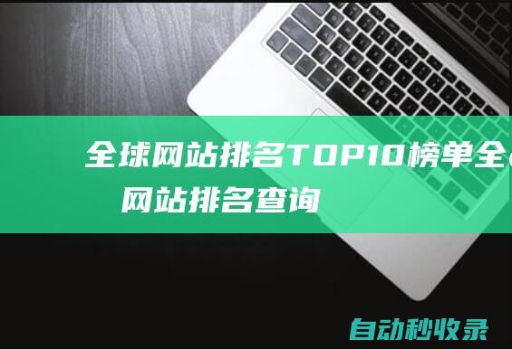 全球網(wǎng)站排名TOP10榜單 (全球網(wǎng)站排名查詢網(wǎng))