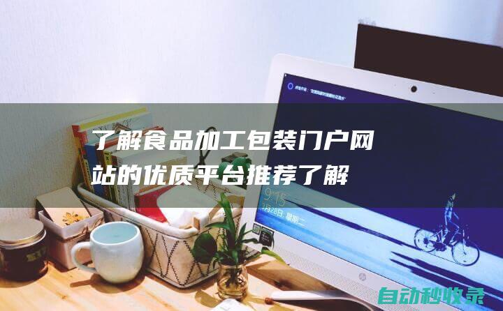 了解食品加工包裝門戶網(wǎng)站的優(yōu)質(zhì)平臺(tái)推薦 (了解食品加工的重要性)