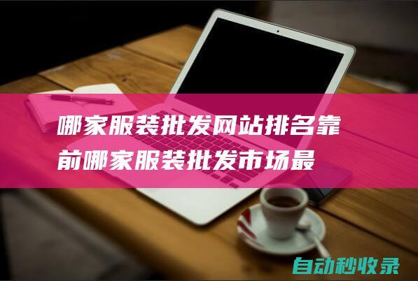 哪家服裝批發網站排名靠前 (哪家服裝批發市場最大)