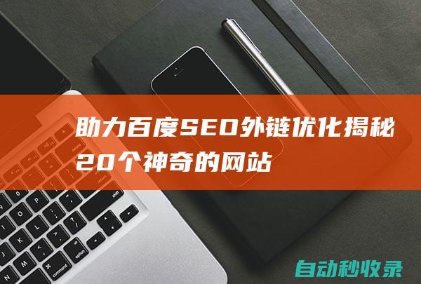 助力百度SEO外鏈優化 - 揭秘20個神奇的網站收錄神器 (助力百度極速版)