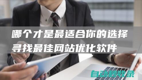 哪個才是最適合你的選擇 - 尋找最佳網(wǎng)站優(yōu)化軟件 (哪個才是最適合的職業(yè))