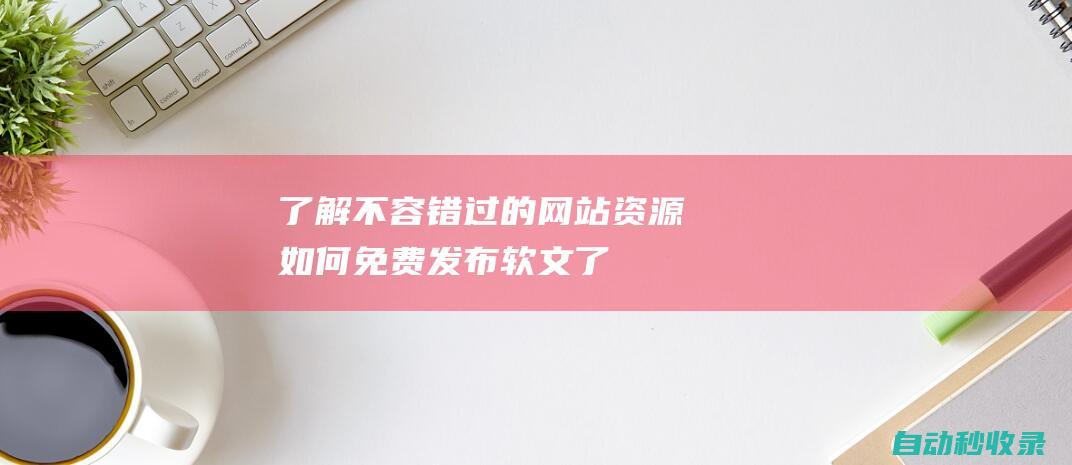 了解不容錯(cuò)過的網(wǎng)站資源 - 如何免費(fèi)發(fā)布軟文 (了解不容錯(cuò)過的成語)