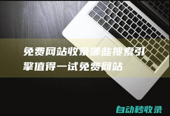 免費(fèi)網(wǎng)站收錄 - 哪些搜索引擎值得一試 (免費(fèi)網(wǎng)站收錄在哪里)