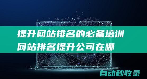 提升網(wǎng)站排名的必備培訓(xùn) (網(wǎng)站排名提升公司在哪里)