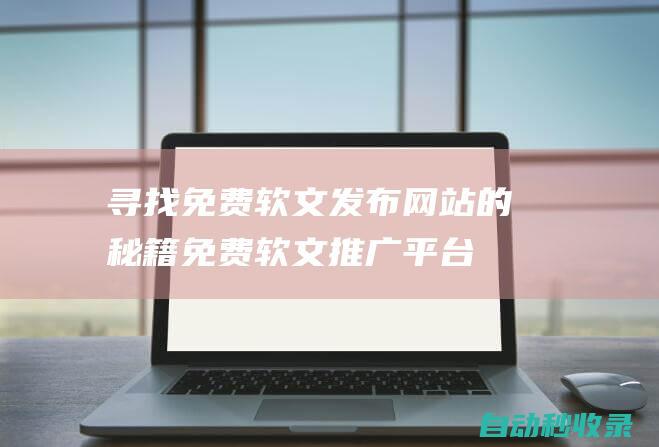 尋找免費軟文發(fā)布網站的秘籍 (免費軟文推廣平臺都有哪些)