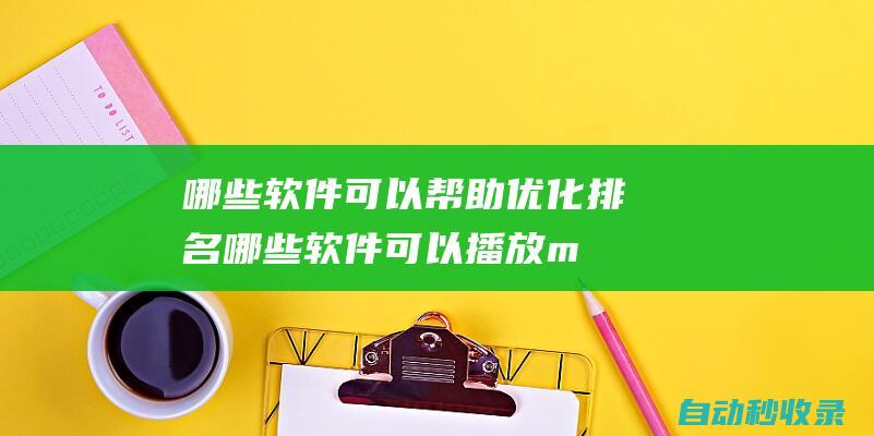 哪些軟件可以幫助優化排名 (哪些軟件可以播放mp4)