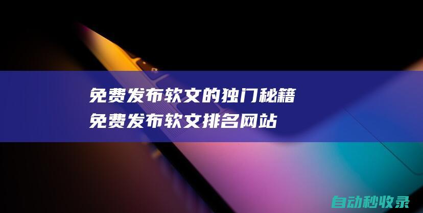 免費(fèi)發(fā)布軟文的獨(dú)門秘籍 (免費(fèi)發(fā)布軟文排名網(wǎng)站)