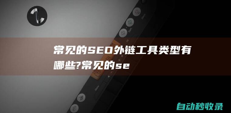 常見的SEO外鏈工具類型有哪些? (常見的seo作弊手法)