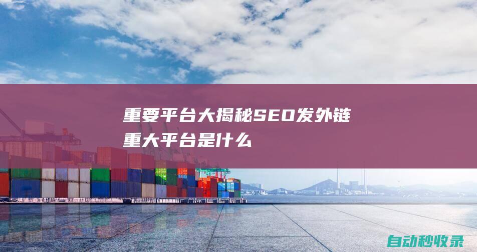 重要平臺大揭秘 - SEO發外鏈 (重大平臺是什么)