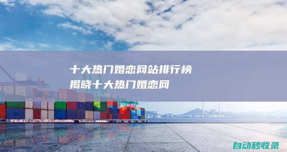 十大熱門婚戀網(wǎng)站排行榜揭曉！ (十大熱門婚戀網(wǎng)站)