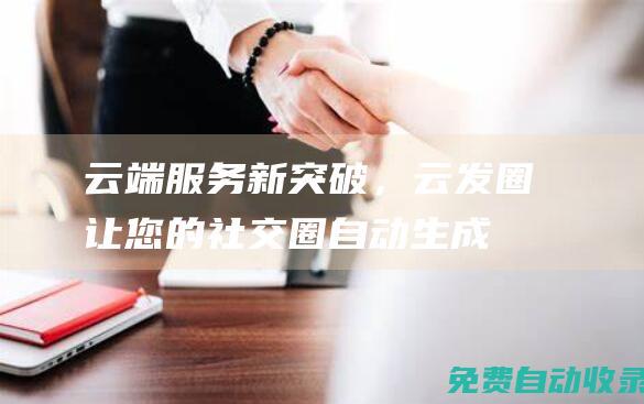 云端服務新突破，云發圈讓您的社交圈自動生成 (云端服務有什么用)