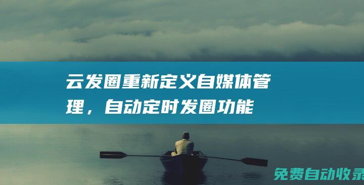 云發圈：重新定義自媒體管理，自動定時發圈功能全揭秘 (重發朋友圈的文案)