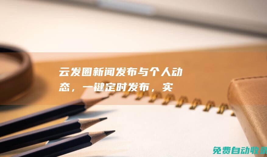 云發圈：新聞發布與個人動態，一鍵定時發布，實現時間自由 (云 發布會)
