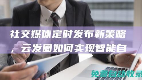 社交媒體定時發布新策略，云發圈如何實現智能自動發圈 (社交媒體定時發布廣告)