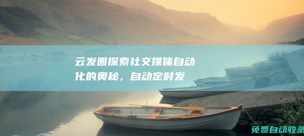云發圈：探索社交媒體自動化的奧秘，自動定時發圈的無限可能 (云發圈是什么)